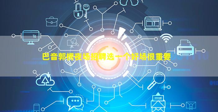 巴音郭楞夜场招聘选一个好场很重要